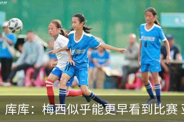 库库：梅西似乎能更早看到比赛 亚马尔的2年相当于别人的10年